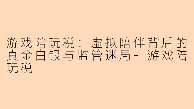 游戏陪玩税：虚拟陪伴背后的真金白银与监管迷局