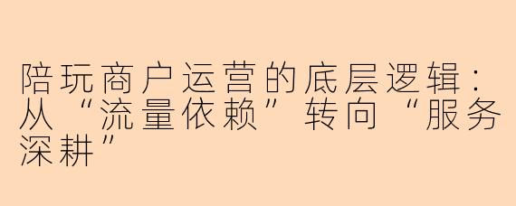 陪玩商户运营的底层逻辑：从“流量依赖”转向“服务深耕”