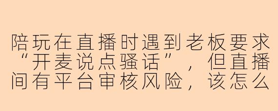 陪玩在直播时遇到老板要求“开麦说点骚话”，但直播间有平台审核风险，该怎么回应才能既不得罪老板又不违规？