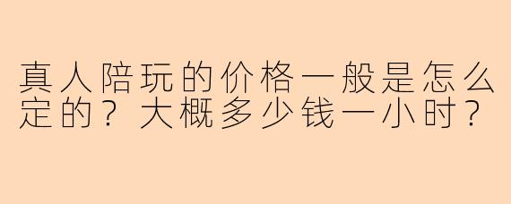 真人陪玩的价格一般是怎么定的？大概多少钱一小时？