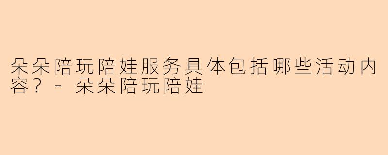 朵朵陪玩陪娃服务具体包括哪些活动内容？