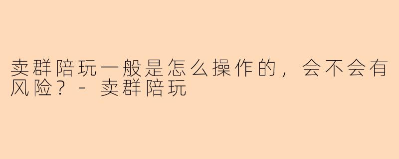 卖群陪玩一般是怎么操作的，会不会有风险？