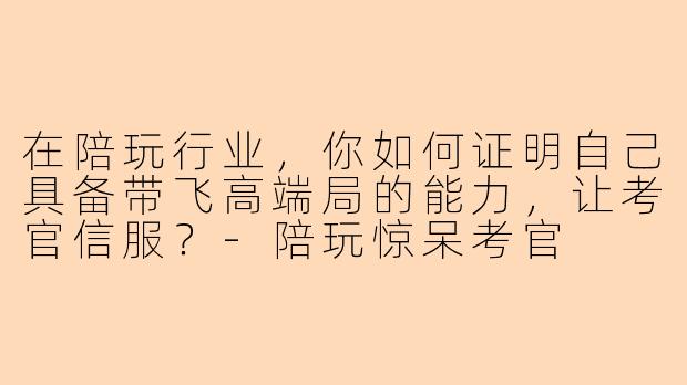在陪玩行业，你如何证明自己具备带飞高端局的能力，让考官信服？