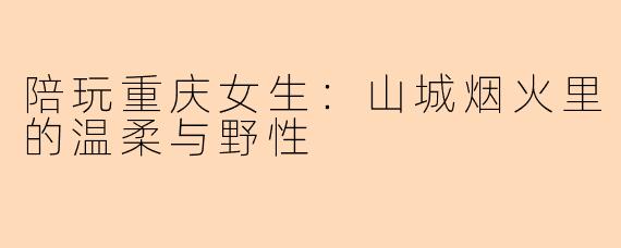 陪玩重庆女生：山城烟火里的温柔与野性