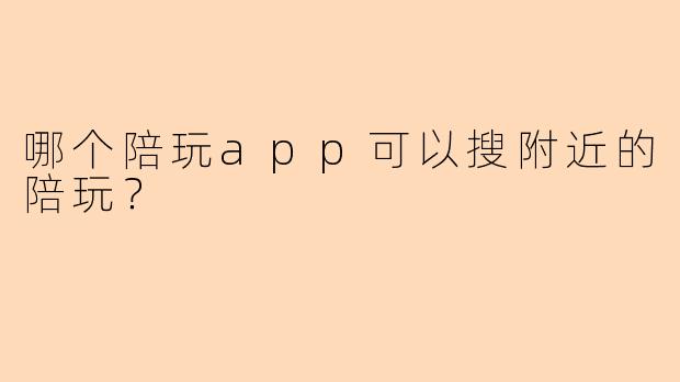哪个陪玩app可以搜附近的陪玩？