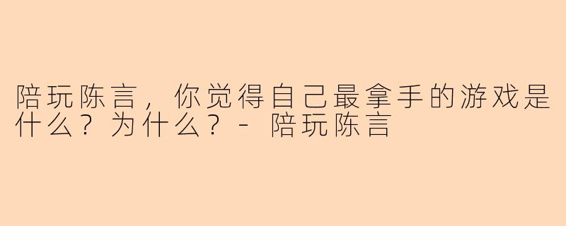 陪玩陈言，你觉得自己最拿手的游戏是什么？为什么？