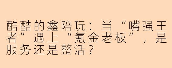 酷酷的鑫陪玩：当“嘴强王者”遇上“氪金老板”，是服务还是整活？