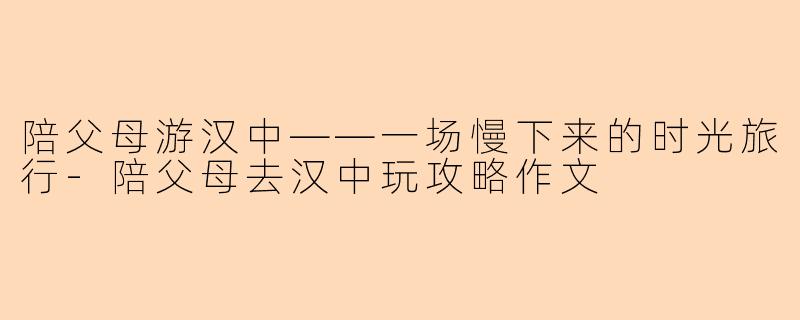 陪父母游汉中——一场慢下来的时光旅行