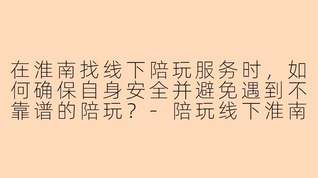 在淮南找线下陪玩服务时，如何确保自身安全并避免遇到不靠谱的陪玩？