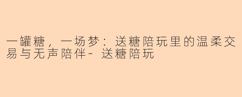 一罐糖，一场梦：送糖陪玩里的温柔交易与无声陪伴
