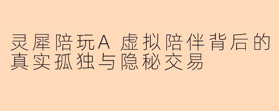灵犀陪玩A虚拟陪伴背后的真实孤独与隐秘交易