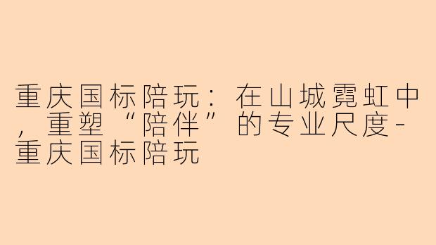 重庆国标陪玩：在山城霓虹中，重塑“陪伴”的专业尺度