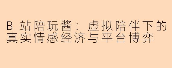 B站陪玩酱：虚拟陪伴下的真实情感经济与平台博弈