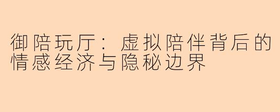 御陪玩厅：虚拟陪伴背后的情感经济与隐秘边界