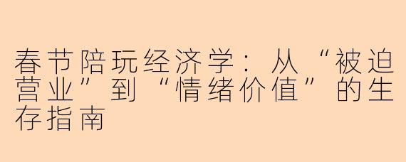 春节陪玩经济学：从“被迫营业”到“情绪价值”的生存指南