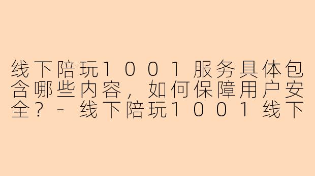线下陪玩1001服务具体包含哪些内容，如何保障用户安全？