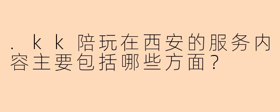 .kk陪玩在西安的服务内容主要包括哪些方面？