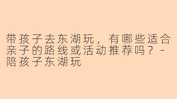 带孩子去东湖玩，有哪些适合亲子的路线或活动推荐吗？