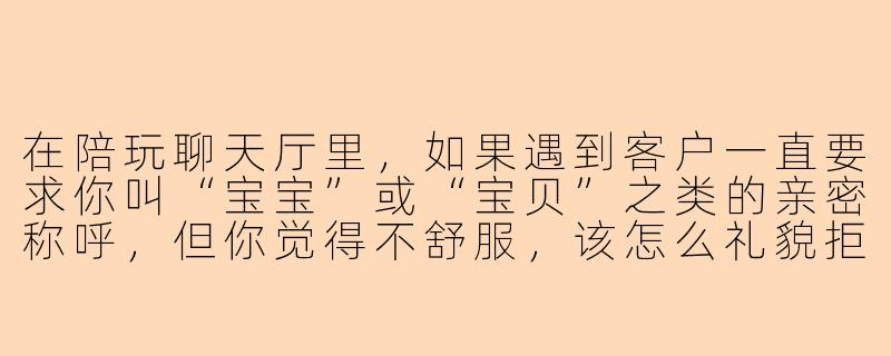 在陪玩聊天厅里，如果遇到客户一直要求你叫“宝宝”或“宝贝”之类的亲密称呼，但你觉得不舒服，该怎么礼貌拒绝又不影响服务体验？