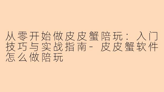 从零开始做皮皮蟹陪玩：入门技巧与实战指南