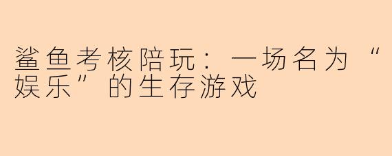 鲨鱼考核陪玩：一场名为“娱乐”的生存游戏