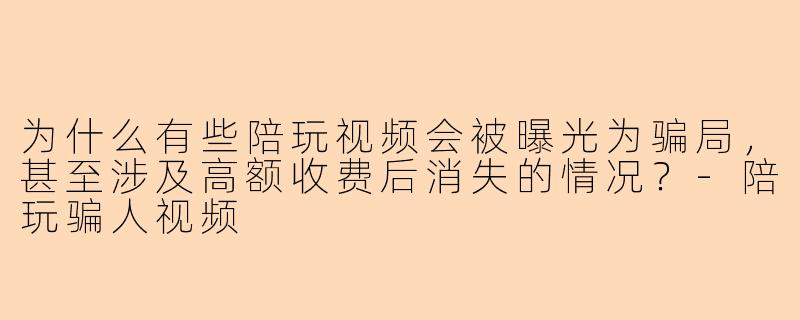 为什么有些陪玩视频会被曝光为骗局，甚至涉及高额收费后消失的情况？