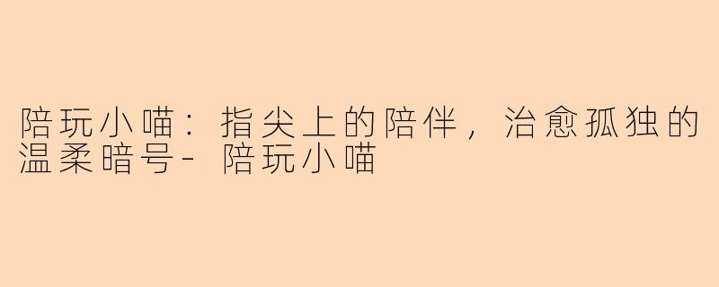 陪玩小喵：指尖上的陪伴，治愈孤独的温柔暗号