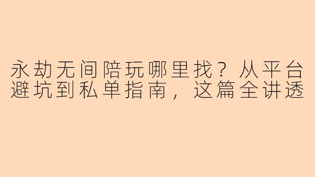 永劫无间陪玩哪里找？从平台避坑到私单指南，这篇全讲透