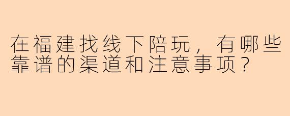 在福建找线下陪玩，有哪些靠谱的渠道和注意事项？