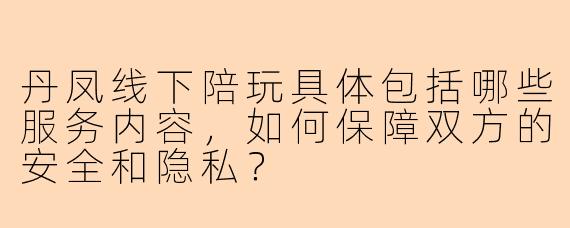 丹凤线下陪玩具体包括哪些服务内容，如何保障双方的安全和隐私？