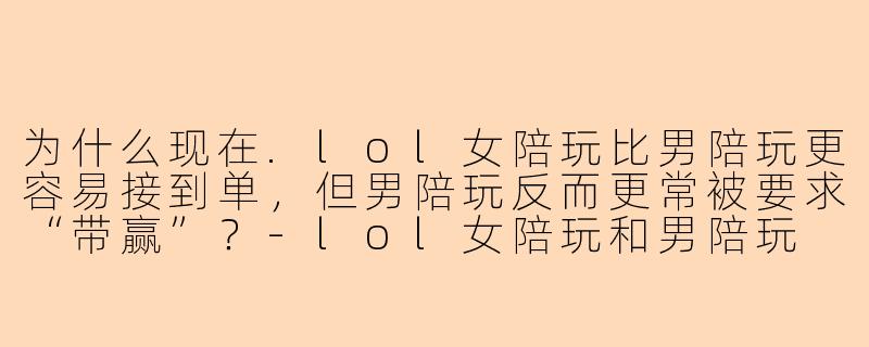 为什么现在.lol女陪玩比男陪玩更容易接到单，但男陪玩反而更常被要求“带赢”？