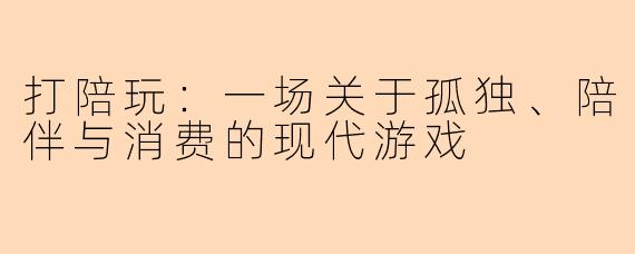 打陪玩：一场关于孤独、陪伴与消费的现代游戏