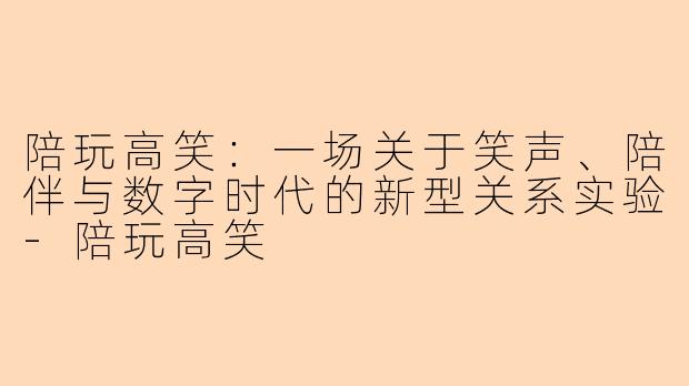 陪玩高笑：一场关于笑声、陪伴与数字时代的新型关系实验