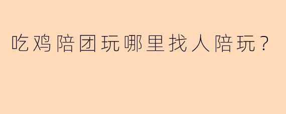 吃鸡陪团玩哪里找人陪玩？