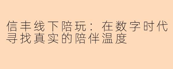 信丰线下陪玩：在数字时代寻找真实的陪伴温度