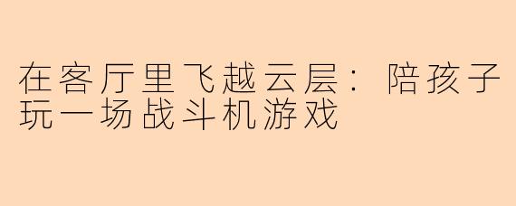 在客厅里飞越云层：陪孩子玩一场战斗机游戏