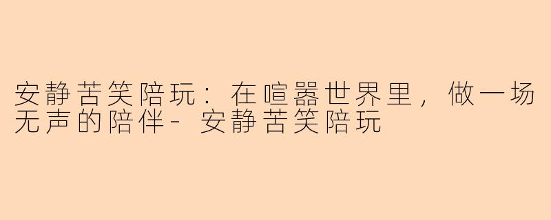 安静苦笑陪玩：在喧嚣世界里，做一场无声的陪伴