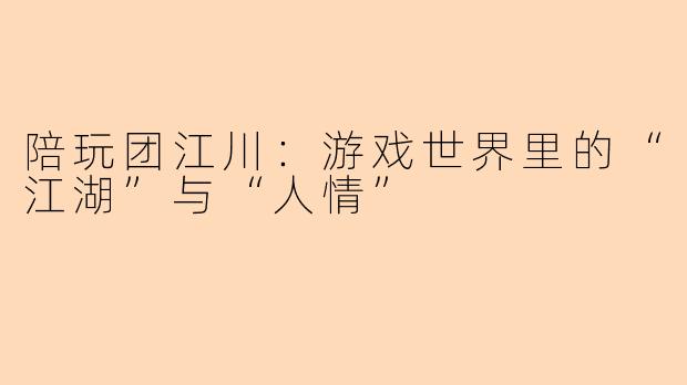 陪玩团江川：游戏世界里的“江湖”与“人情”