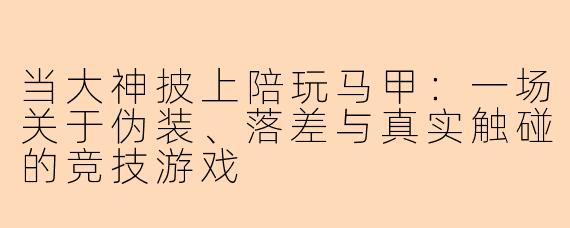 当大神披上陪玩马甲：一场关于伪装、落差与真实触碰的竞技游戏