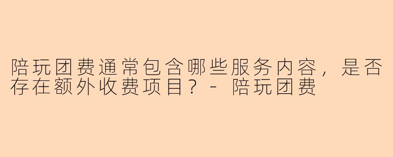 陪玩团费通常包含哪些服务内容，是否存在额外收费项目？