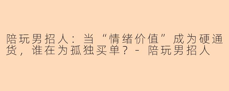陪玩男招人：当“情绪价值”成为硬通货，谁在为孤独买单？