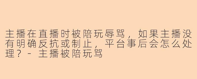 主播在直播时被陪玩辱骂，如果主播没有明确反抗或制止，平台事后会怎么处理？