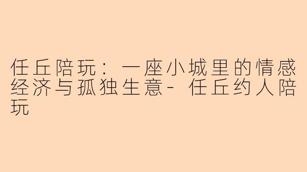 任丘陪玩：一座小城里的情感经济与孤独生意