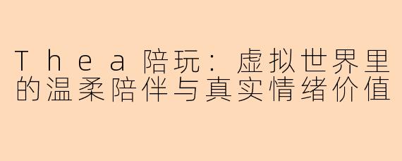 Thea陪玩：虚拟世界里的温柔陪伴与真实情绪价值