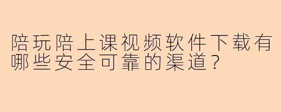 陪玩陪上课视频软件下载有哪些安全可靠的渠道？