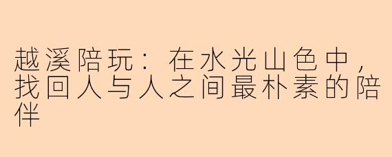 越溪陪玩：在水光山色中，找回人与人之间最朴素的陪伴