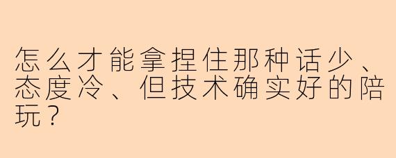 怎么才能拿捏住那种话少、态度冷、但技术确实好的陪玩？