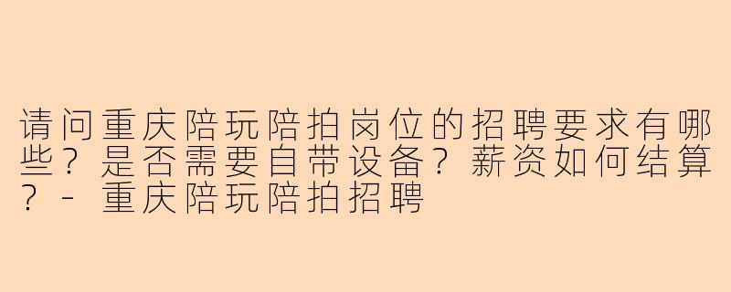 请问重庆陪玩陪拍岗位的招聘要求有哪些？是否需要自带设备？薪资如何结算？