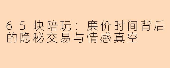 65块陪玩：廉价时间背后的隐秘交易与情感真空