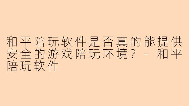 和平陪玩软件是否真的能提供安全的游戏陪玩环境？